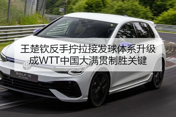王楚钦反手拧拉接发球体系升级 成WTT中国大满贯制胜关键